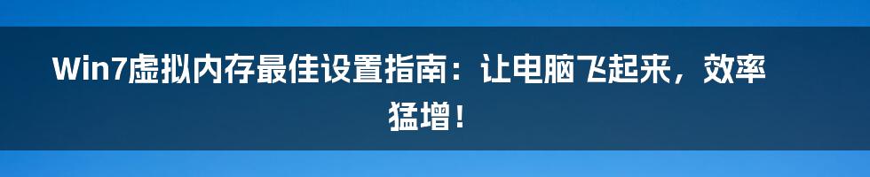 Win7虚拟内存最佳设置指南：让电脑飞起来，效率猛增！