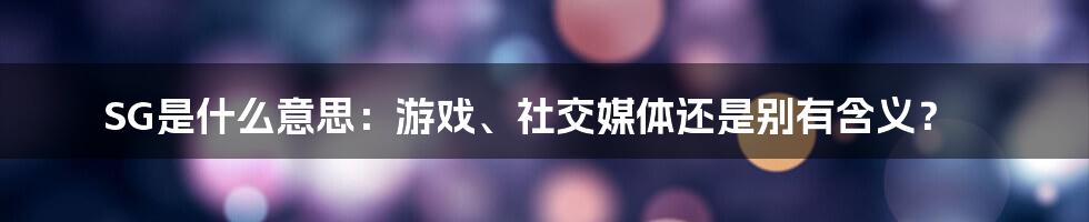 SG是什么意思：游戏、社交媒体还是别有含义？