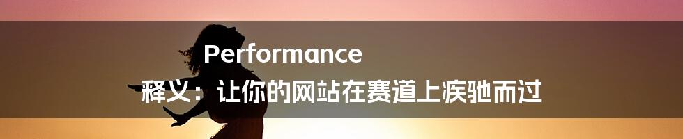 Performance 释义：让你的网站在赛道上疾驰而过