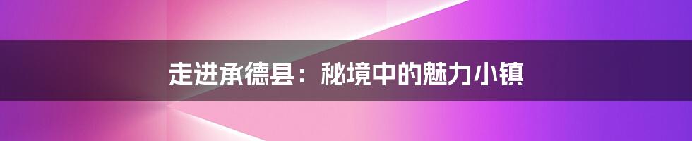 走进承德县：秘境中的魅力小镇