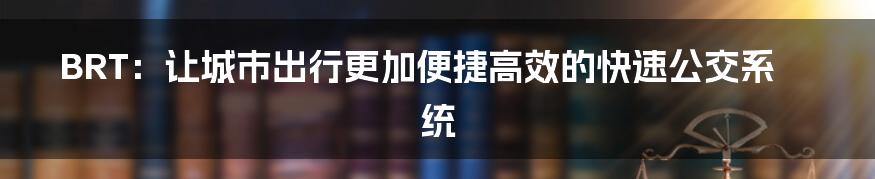 BRT：让城市出行更加便捷高效的快速公交系统