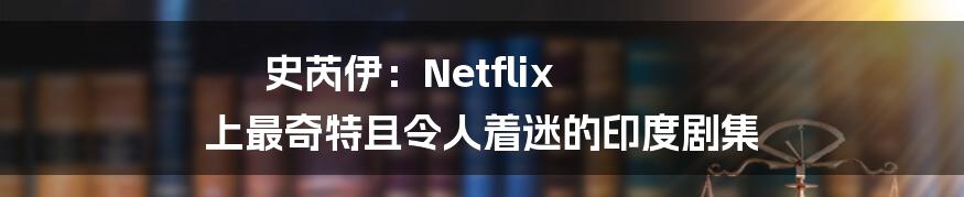 史芮伊：Netflix 上最奇特且令人着迷的印度剧集