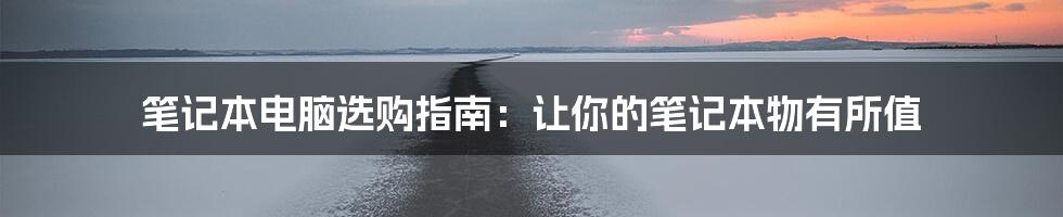 笔记本电脑选购指南：让你的笔记本物有所值