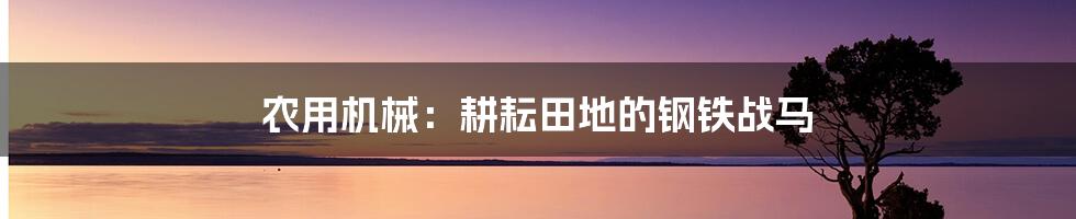 农用机械：耕耘田地的钢铁战马