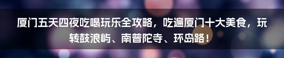 厦门五天四夜吃喝玩乐全攻略，吃遍厦门十大美食，玩转鼓浪屿、南普陀寺、环岛路！