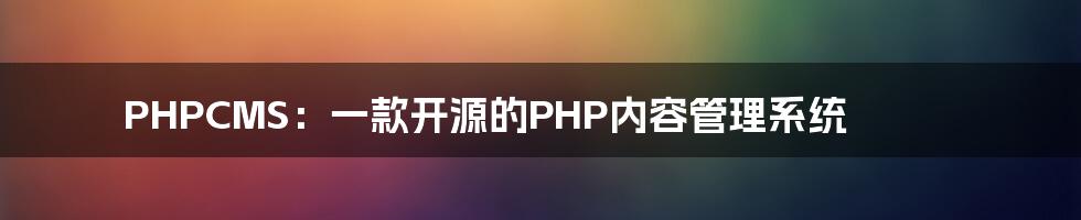 PHPCMS：一款开源的PHP内容管理系统