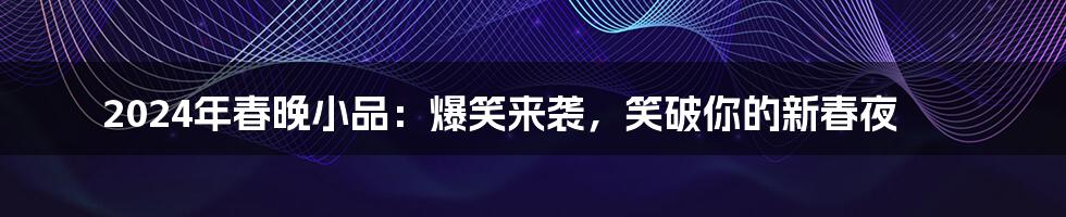 2024年春晚小品：爆笑来袭，笑破你的新春夜