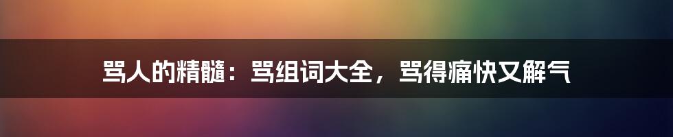 骂人的精髓：骂组词大全，骂得痛快又解气