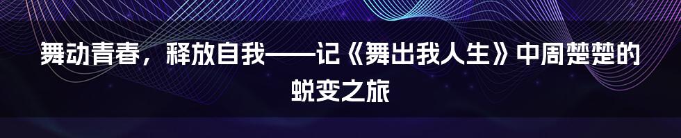 舞动青春，释放自我——记《舞出我人生》中周楚楚的蜕变之旅