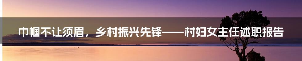 巾帼不让须眉，乡村振兴先锋——村妇女主任述职报告