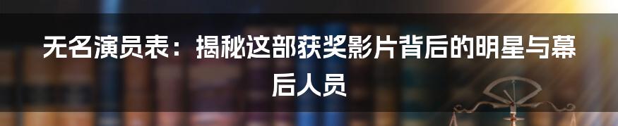 无名演员表：揭秘这部获奖影片背后的明星与幕后人员