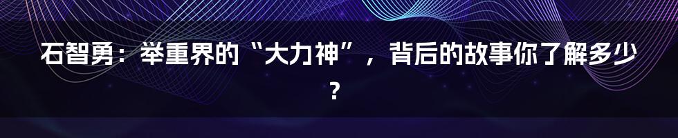 石智勇：举重界的“大力神”，背后的故事你了解多少？