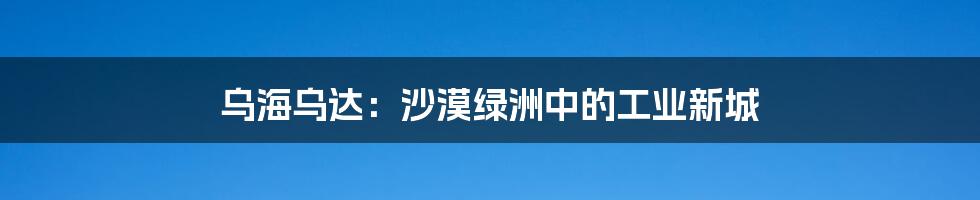 乌海乌达：沙漠绿洲中的工业新城