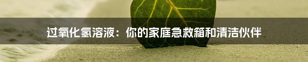 过氧化氢溶液：你的家庭急救箱和清洁伙伴