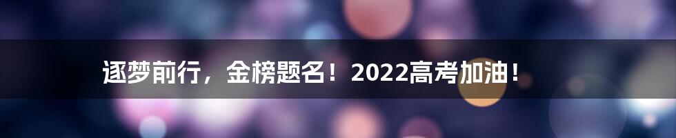 逐梦前行，金榜题名！2022高考加油！