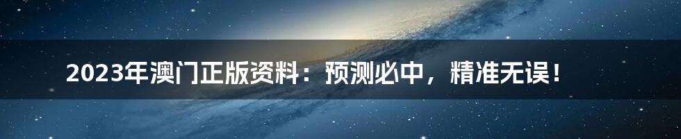 2023年澳门正版资料：预测必中，精准无误！