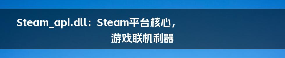 Steam_api.dll：Steam平台核心，游戏联机利器