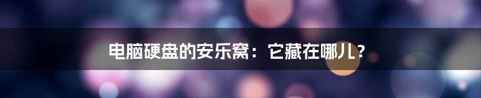 电脑硬盘的安乐窝：它藏在哪儿？