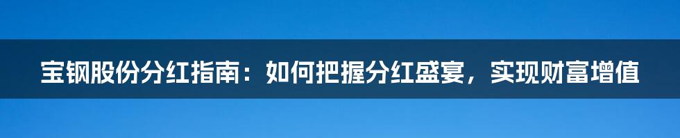 宝钢股份分红指南：如何把握分红盛宴，实现财富增值