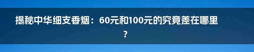 揭秘中华细支香烟：60元和100元的究竟差在哪里？