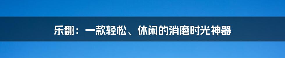 乐翻：一款轻松、休闲的消磨时光神器