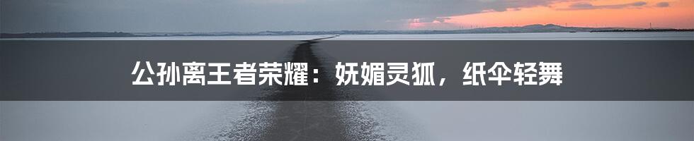 公孙离王者荣耀：妩媚灵狐，纸伞轻舞