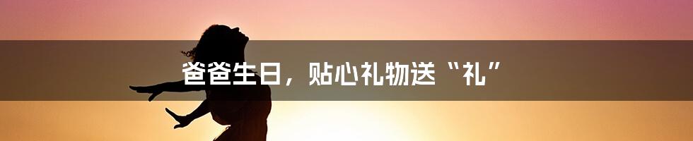 爸爸生日，贴心礼物送“礼”