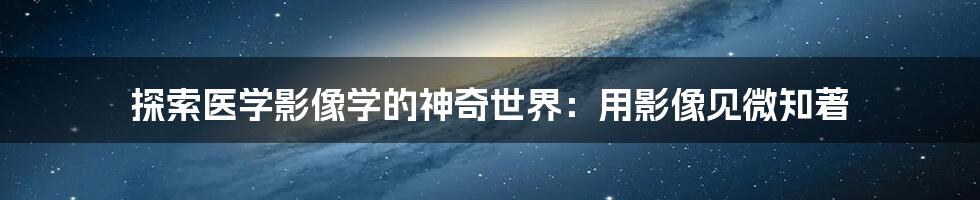 探索医学影像学的神奇世界：用影像见微知著