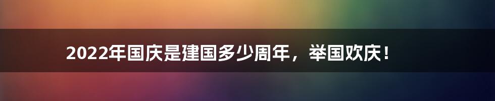 2022年国庆是建国多少周年，举国欢庆！