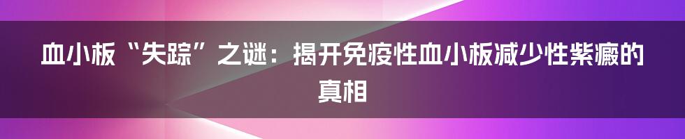 血小板“失踪”之谜：揭开免疫性血小板减少性紫癜的真相