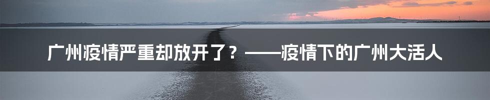 广州疫情严重却放开了？——疫情下的广州大活人