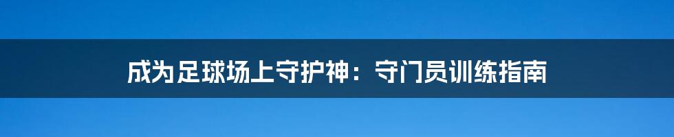 成为足球场上守护神：守门员训练指南