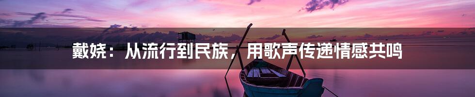 戴娆：从流行到民族，用歌声传递情感共鸣