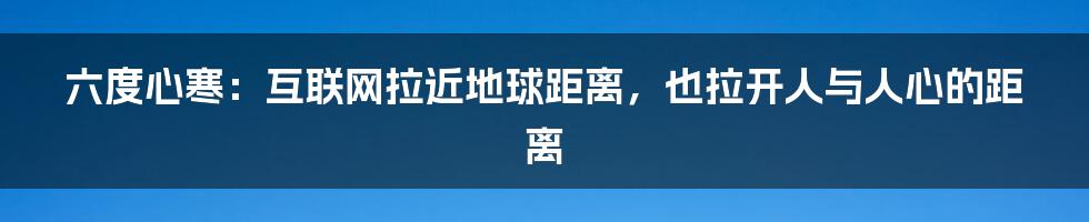 六度心寒：互联网拉近地球距离，也拉开人与人心的距离