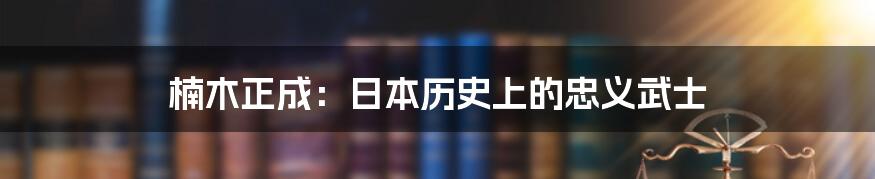 楠木正成：日本历史上的忠义武士