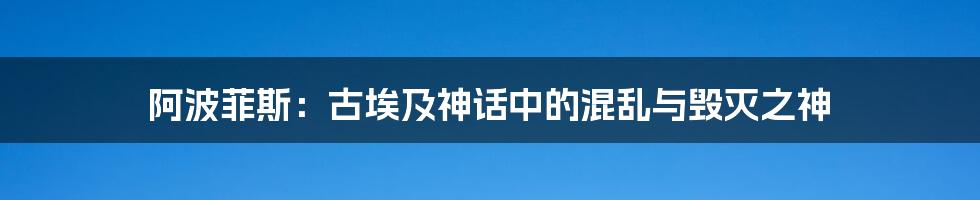 阿波菲斯：古埃及神话中的混乱与毁灭之神