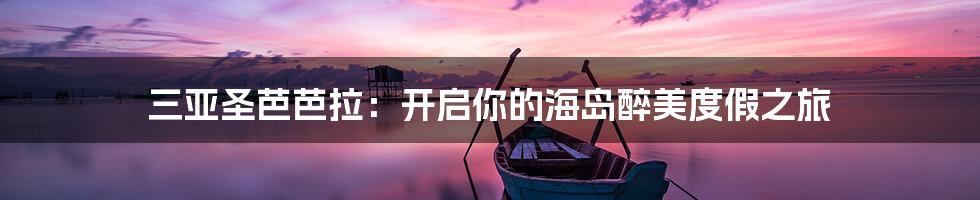 三亚圣芭芭拉：开启你的海岛醉美度假之旅