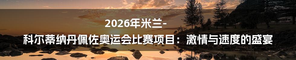 2026年米兰-科尔蒂纳丹佩佐奥运会比赛项目：激情与速度的盛宴