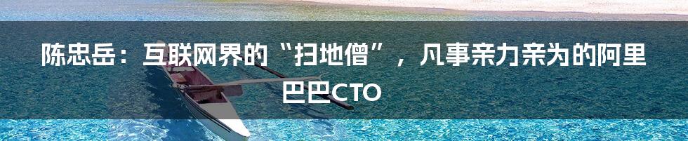 陈忠岳：互联网界的“扫地僧”，凡事亲力亲为的阿里巴巴CTO