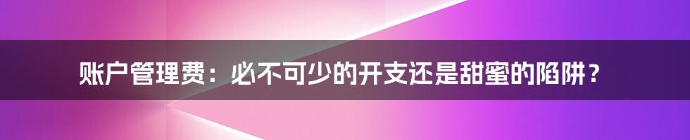 账户管理费：必不可少的开支还是甜蜜的陷阱？