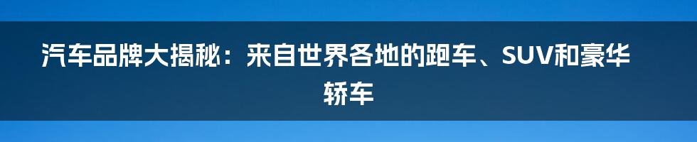 汽车品牌大揭秘：来自世界各地的跑车、SUV和豪华轿车