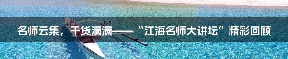 名师云集，干货满满——“江海名师大讲坛”精彩回顾