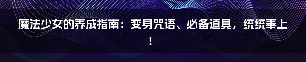 魔法少女的养成指南：变身咒语、必备道具，统统奉上！