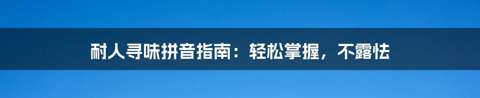 耐人寻味拼音指南：轻松掌握，不露怯