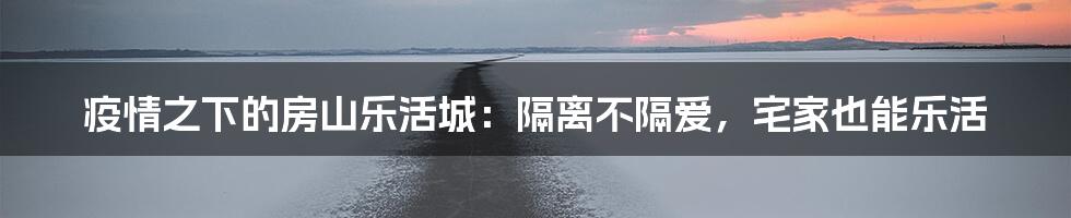 疫情之下的房山乐活城：隔离不隔爱，宅家也能乐活