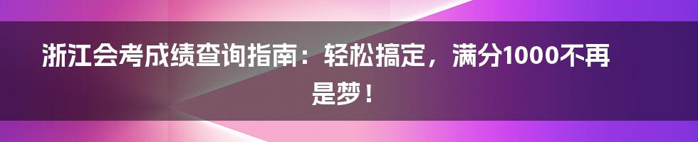 浙江会考成绩查询指南：轻松搞定，满分1000不再是梦！