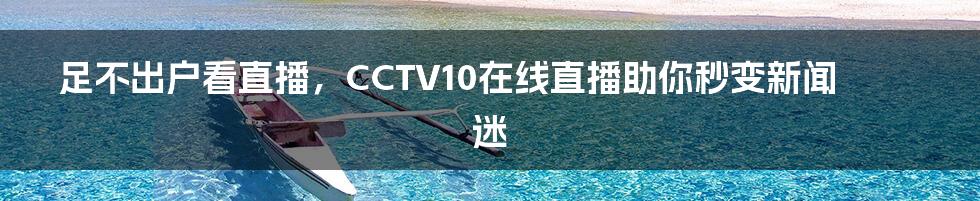 足不出户看直播，CCTV10在线直播助你秒变新闻迷