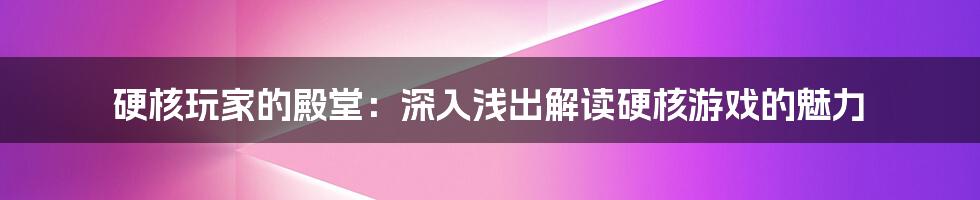 硬核玩家的殿堂：深入浅出解读硬核游戏的魅力