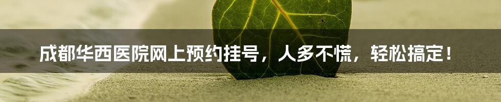 成都华西医院网上预约挂号，人多不慌，轻松搞定！