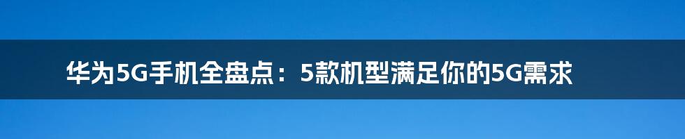 华为5G手机全盘点：5款机型满足你的5G需求